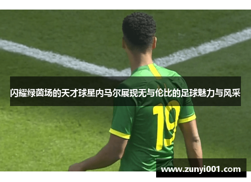 闪耀绿茵场的天才球星内马尔展现无与伦比的足球魅力与风采