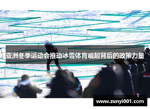 亚洲冬季运动会推动冰雪体育崛起背后的政策力量