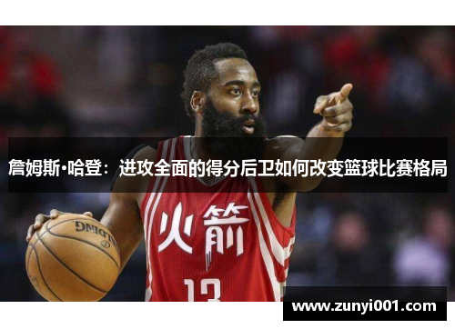 詹姆斯·哈登：进攻全面的得分后卫如何改变篮球比赛格局