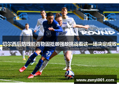 切尔西后防线能否稳固抵御强敌挑战看这一场决定成败